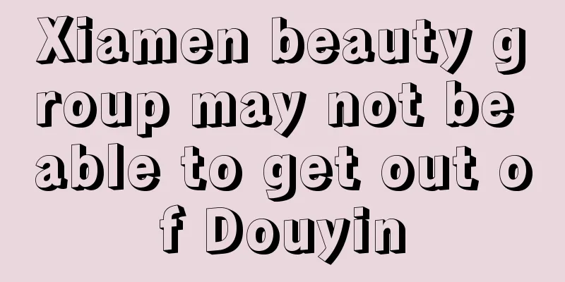 Xiamen beauty group may not be able to get out of Douyin