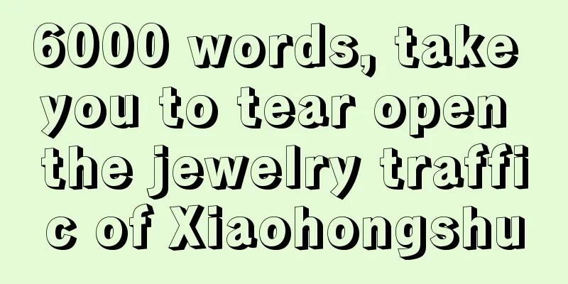 6000 words, take you to tear open the jewelry traffic of Xiaohongshu