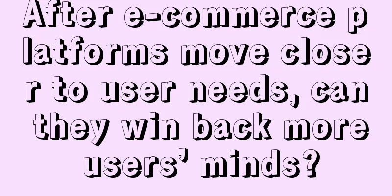 After e-commerce platforms move closer to user needs, can they win back more users’ minds?