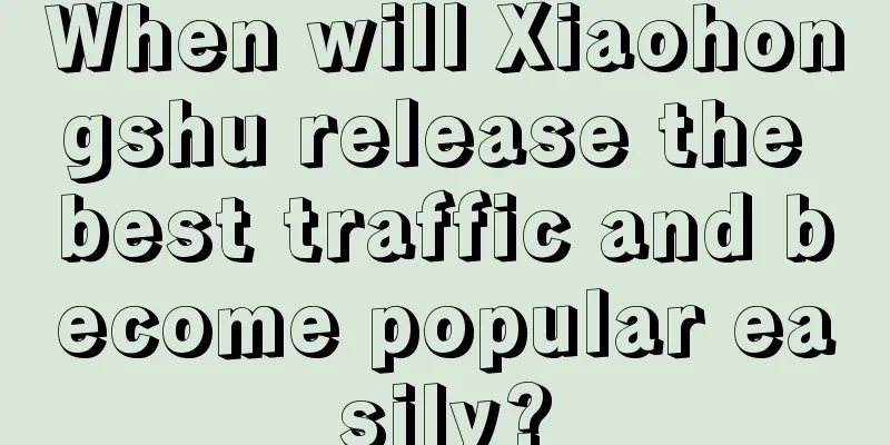 When will Xiaohongshu release the best traffic and become popular easily?