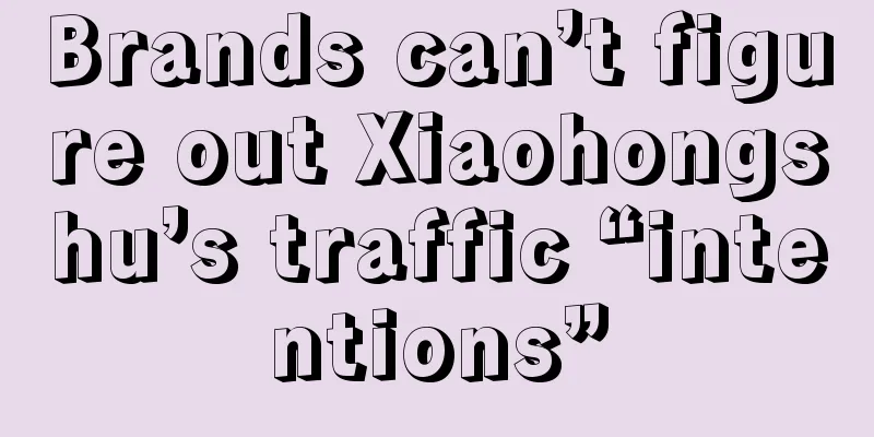 Brands can’t figure out Xiaohongshu’s traffic “intentions”