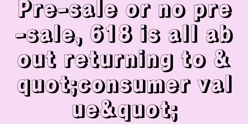 Pre-sale or no pre-sale, 618 is all about returning to "consumer value"