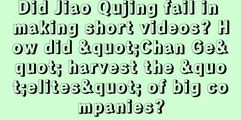 Did Jiao Qujing fail in making short videos? How did "Chan Ge" harvest the "elites" of big companies?