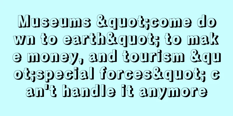 Museums "come down to earth" to make money, and tourism "special forces" can't handle it anymore