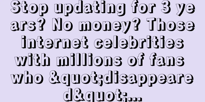 Stop updating for 3 years? No money? Those internet celebrities with millions of fans who "disappeared"...