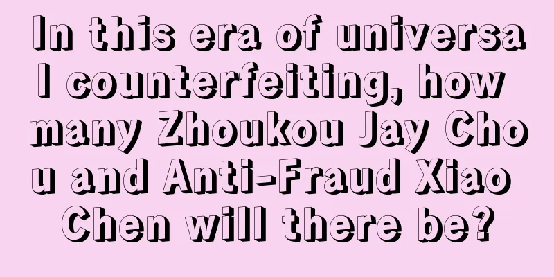 In this era of universal counterfeiting, how many Zhoukou Jay Chou and Anti-Fraud Xiao Chen will there be?