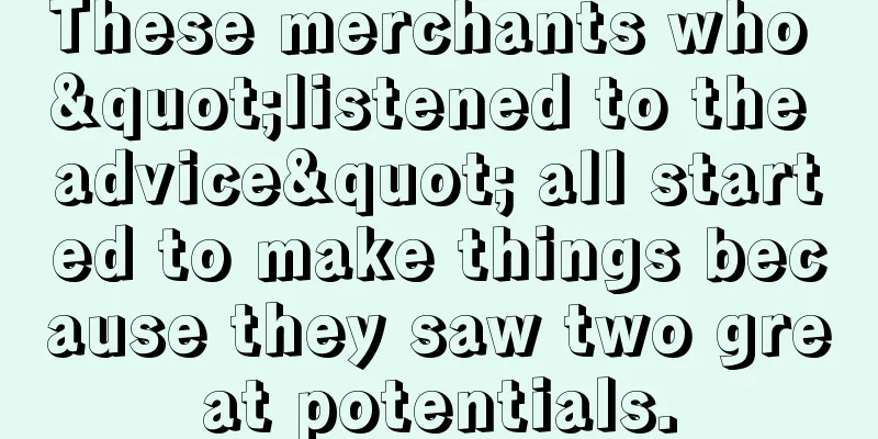 These merchants who "listened to the advice" all started to make things because they saw two great potentials.