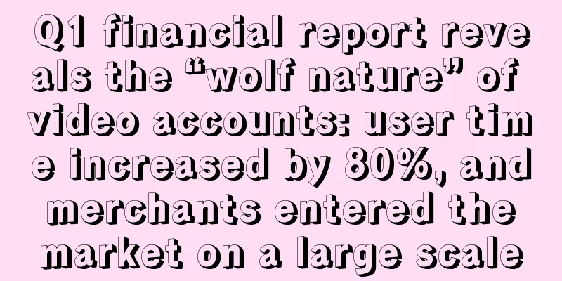 Q1 financial report reveals the “wolf nature” of video accounts: user time increased by 80%, and merchants entered the market on a large scale