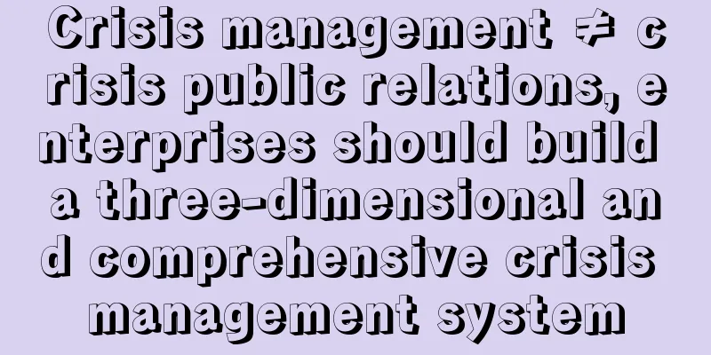 Crisis management ≠ crisis public relations, enterprises should build a three-dimensional and comprehensive crisis management system