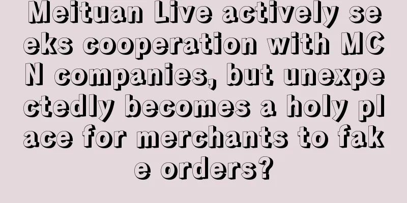 Meituan Live actively seeks cooperation with MCN companies, but unexpectedly becomes a holy place for merchants to fake orders?