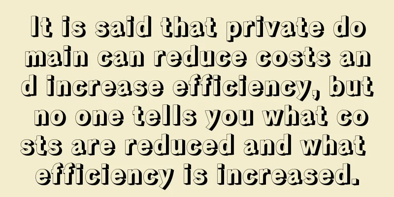 It is said that private domain can reduce costs and increase efficiency, but no one tells you what costs are reduced and what efficiency is increased.