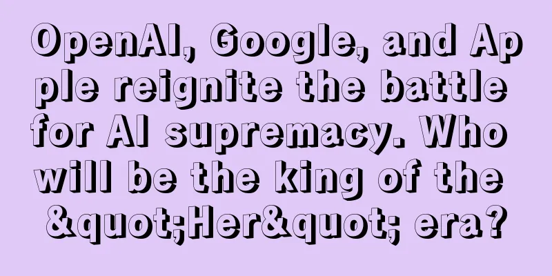 OpenAI, Google, and Apple reignite the battle for AI supremacy. Who will be the king of the "Her" era?