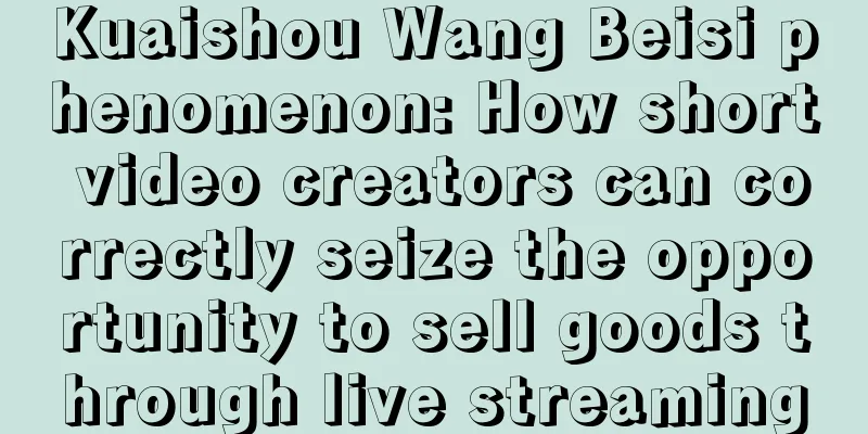 Kuaishou Wang Beisi phenomenon: How short video creators can correctly seize the opportunity to sell goods through live streaming