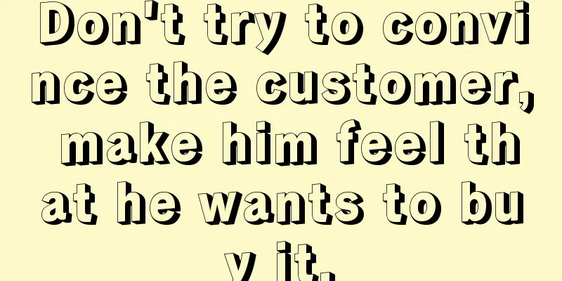 Don't try to convince the customer, make him feel that he wants to buy it.
