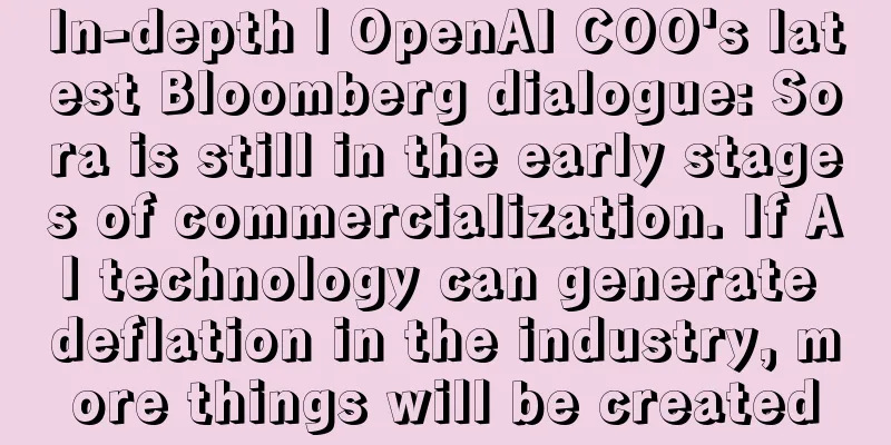 In-depth | OpenAI COO's latest Bloomberg dialogue: Sora is still in the early stages of commercialization. If AI technology can generate deflation in the industry, more things will be created