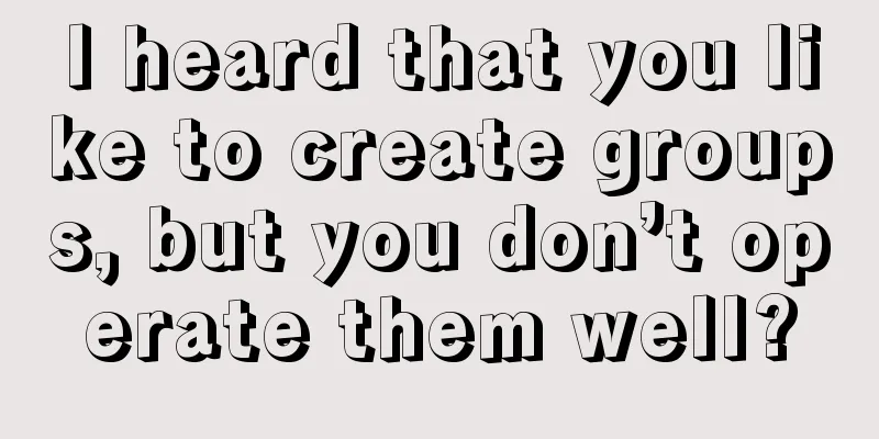 I heard that you like to create groups, but you don’t operate them well?