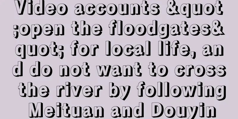 Video accounts "open the floodgates" for local life, and do not want to cross the river by following Meituan and Douyin