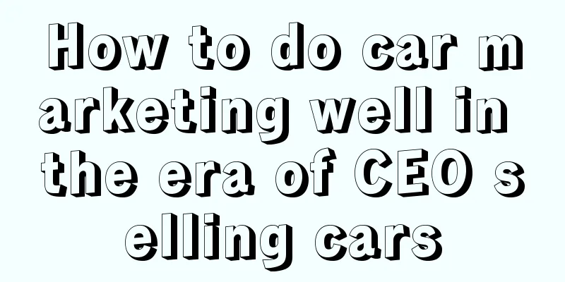 How to do car marketing well in the era of CEO selling cars