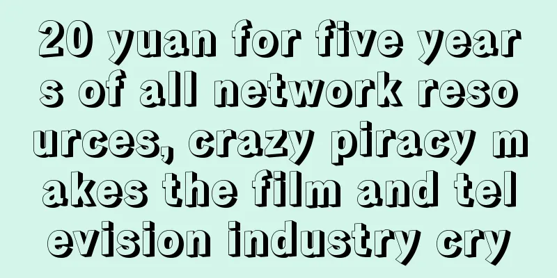 20 yuan for five years of all network resources, crazy piracy makes the film and television industry cry