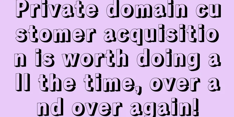 Private domain customer acquisition is worth doing all the time, over and over again!