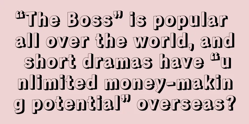 “The Boss” is popular all over the world, and short dramas have “unlimited money-making potential” overseas?