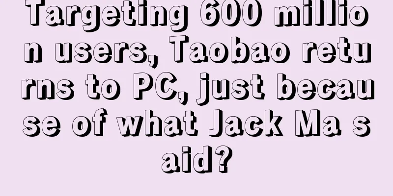 Targeting 600 million users, Taobao returns to PC, just because of what Jack Ma said?