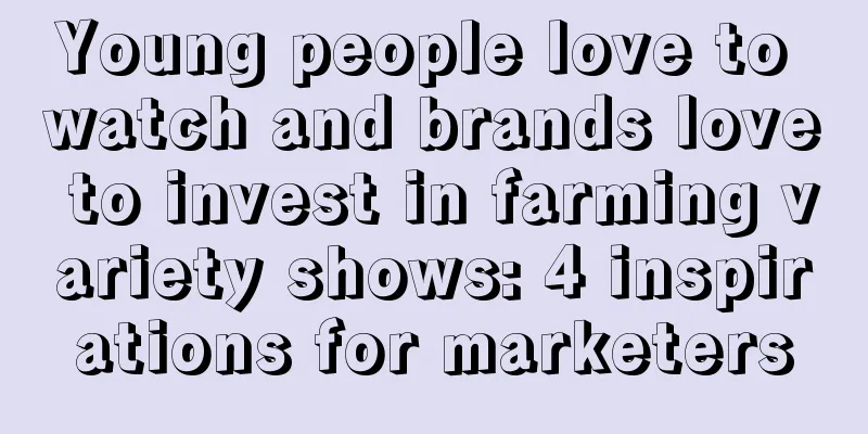 Young people love to watch and brands love to invest in farming variety shows: 4 inspirations for marketers