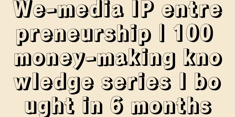 We-media IP entrepreneurship | 100 money-making knowledge series I bought in 6 months