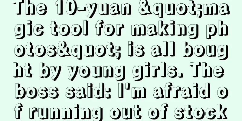 The 10-yuan "magic tool for making photos" is all bought by young girls. The boss said: I'm afraid of running out of stock