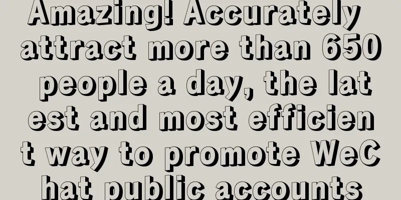 Amazing! Accurately attract more than 650 people a day, the latest and most efficient way to promote WeChat public accounts
