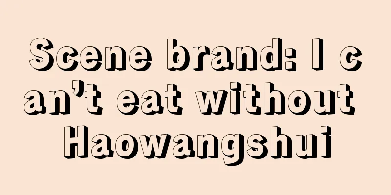 Scene brand: I can’t eat without Haowangshui