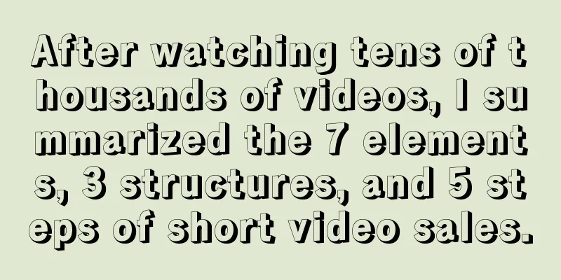 After watching tens of thousands of videos, I summarized the 7 elements, 3 structures, and 5 steps of short video sales.