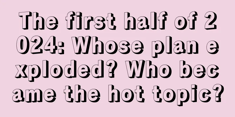 The first half of 2024: Whose plan exploded? Who became the hot topic?