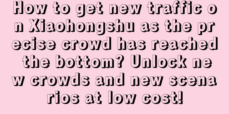 How to get new traffic on Xiaohongshu as the precise crowd has reached the bottom? Unlock new crowds and new scenarios at low cost!