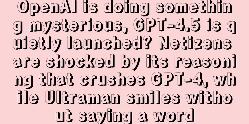OpenAI is doing something mysterious, GPT-4.5 is quietly launched? Netizens are shocked by its reasoning that crushes GPT-4, while Ultraman smiles without saying a word
