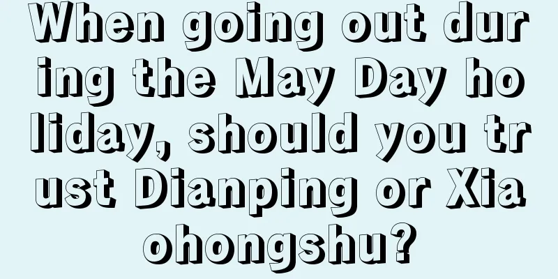 When going out during the May Day holiday, should you trust Dianping or Xiaohongshu?