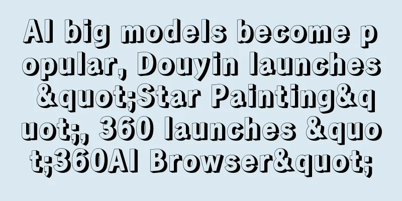 AI big models become popular, Douyin launches "Star Painting", 360 launches "360AI Browser"