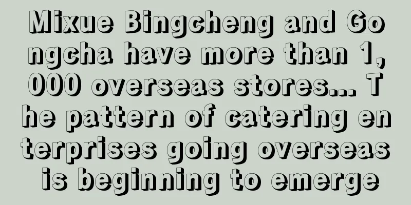 Mixue Bingcheng and Gongcha have more than 1,000 overseas stores... The pattern of catering enterprises going overseas is beginning to emerge