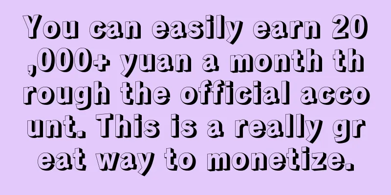 You can easily earn 20,000+ yuan a month through the official account. This is a really great way to monetize.