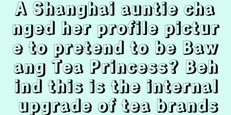 A Shanghai auntie changed her profile picture to pretend to be Bawang Tea Princess? Behind this is the internal upgrade of tea brands