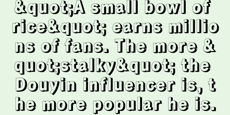 "A small bowl of rice" earns millions of fans. The more "stalky" the Douyin influencer is, the more popular he is.