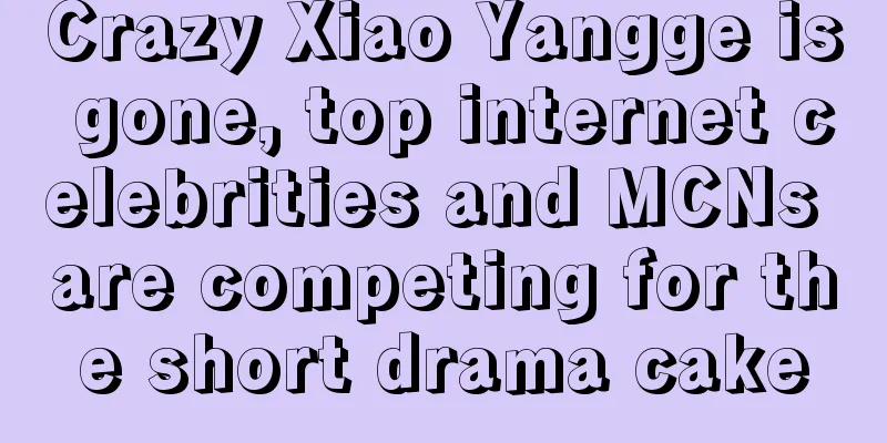 Crazy Xiao Yangge is gone, top internet celebrities and MCNs are competing for the short drama cake