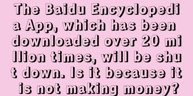 The Baidu Encyclopedia App, which has been downloaded over 20 million times, will be shut down. Is it because it is not making money?