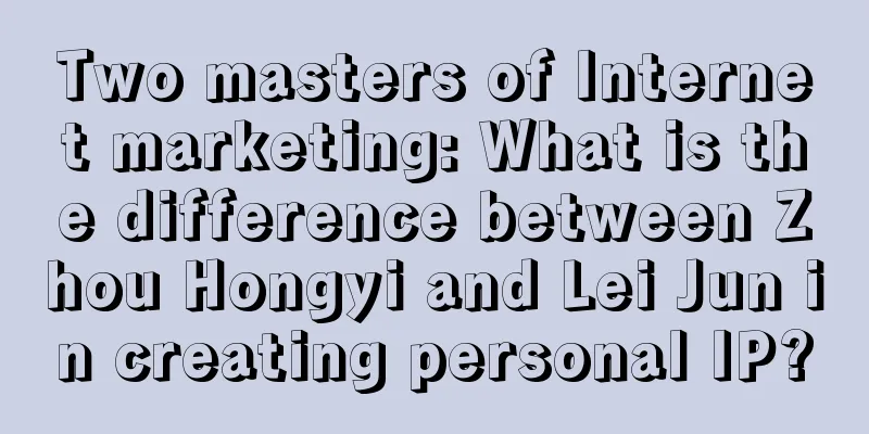 Two masters of Internet marketing: What is the difference between Zhou Hongyi and Lei Jun in creating personal IP?