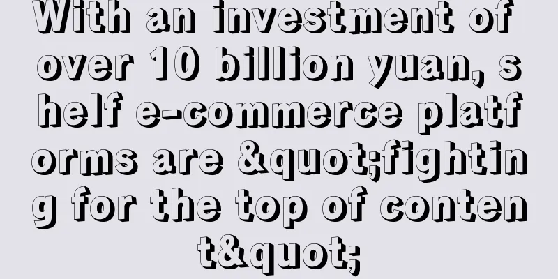 With an investment of over 10 billion yuan, shelf e-commerce platforms are "fighting for the top of content"
