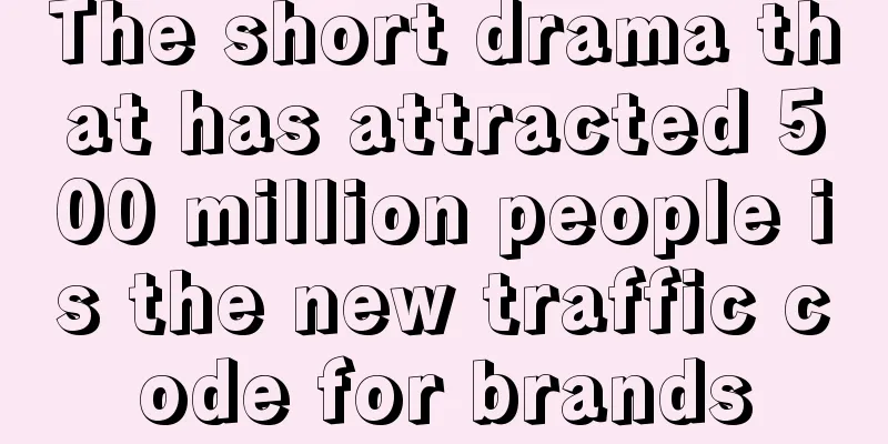 The short drama that has attracted 500 million people is the new traffic code for brands