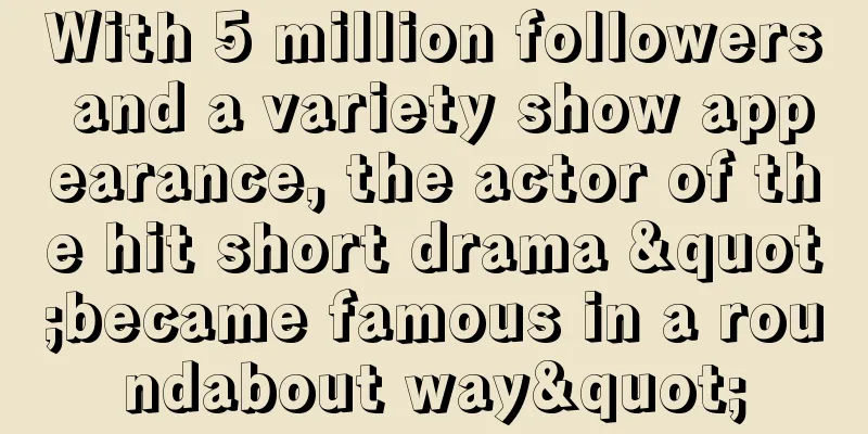 With 5 million followers and a variety show appearance, the actor of the hit short drama "became famous in a roundabout way"