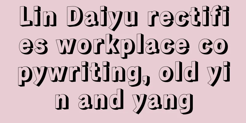 Lin Daiyu rectifies workplace copywriting, old yin and yang