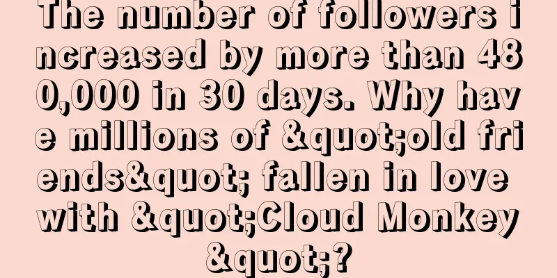 The number of followers increased by more than 480,000 in 30 days. Why have millions of "old friends" fallen in love with "Cloud Monkey"?