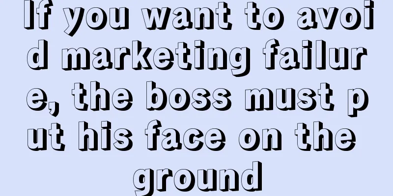 If you want to avoid marketing failure, the boss must put his face on the ground